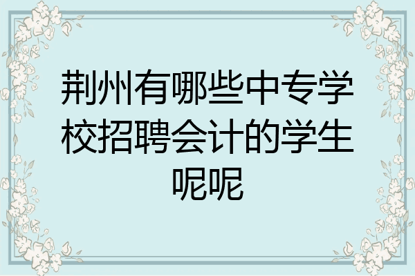 荆州有哪些中专学校招聘会计的学生呢呢