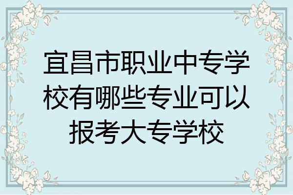 宜昌市职业中专学校有哪些专业可以报考大专学校