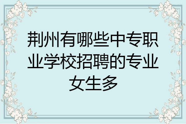 荆州有哪些中专职业学校招聘的专业女生多