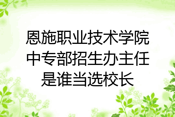 恩施职业技术学院中专部招生办主任是谁当选校长