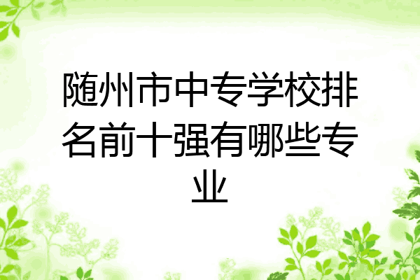 随州市中专学校排名前十强有哪些专业