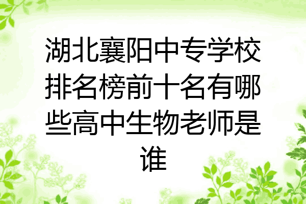 湖北襄阳中专学校排名榜前十名有哪些高中生物老师是谁