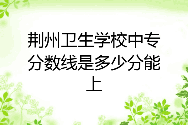 荆州卫生学校中专分数线是多少分能上