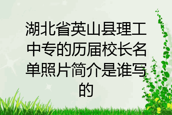湖北省英山县理工中专的历届校长名单照片简介是谁写的