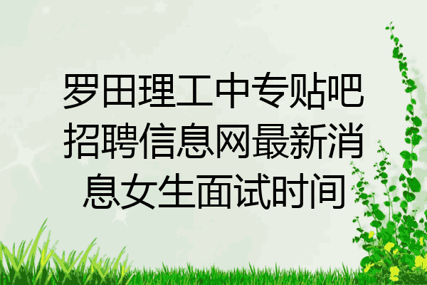 罗田理工中专贴吧招聘信息网最新消息女生面试时间