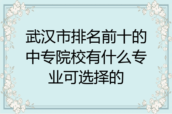 武汉市排名前十的中专院校有什么专业可选择的
