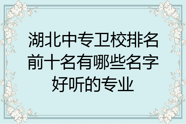 湖北中专卫校排名前十名有哪些名字好听的专业