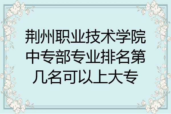 荆州职业技术学院中专部专业排名第几名可以上大专