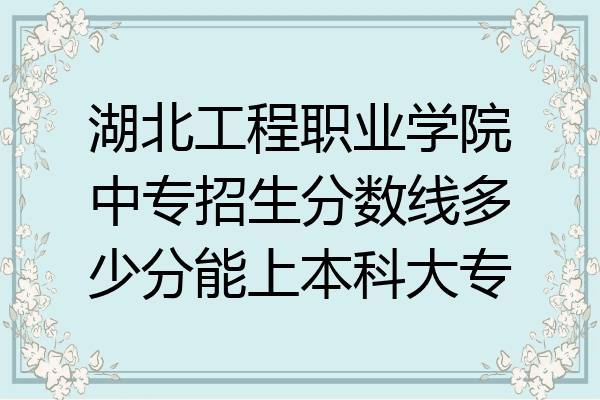 湖北工程职业学院中专招生分数线多少分能上本科大专