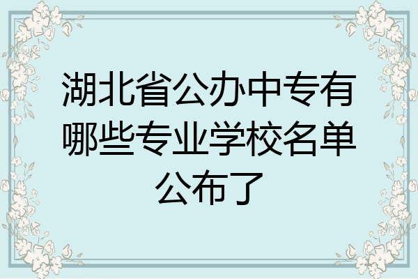 湖北省公办中专有哪些专业学校名单公布了