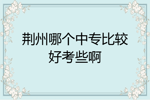 荆州哪个中专比较好考些啊