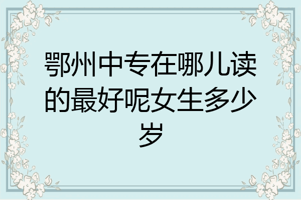 鄂州中专在哪儿读的最好呢女生多少岁