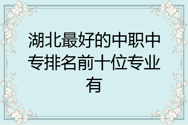 湖北最好的中职中专排名前十位专业有