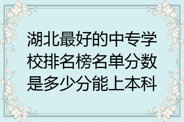 湖北最好的中专学校排名榜名单分数是多少分能上本科