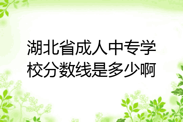 湖北省成人中专学校分数线是多少啊