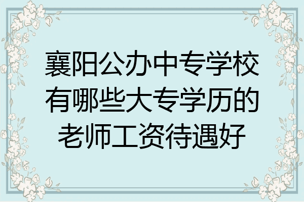 襄阳公办中专学校有哪些大专学历的老师工资待遇好