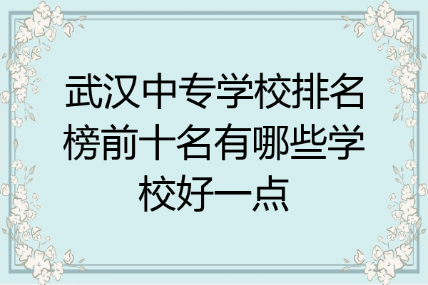 武汉中专学校排名榜前十名有哪些学校好一点