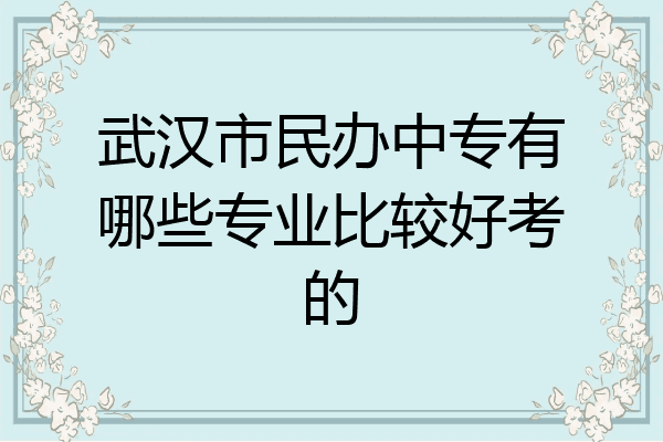 武汉市民办中专有哪些专业比较好考的