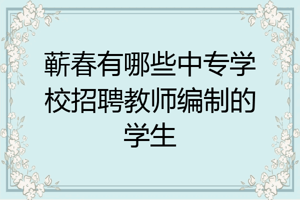 蕲春有哪些中专学校招聘教师编制的学生