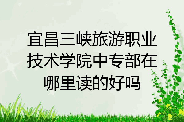 宜昌三峡旅游职业技术学院中专部在哪里读的好吗