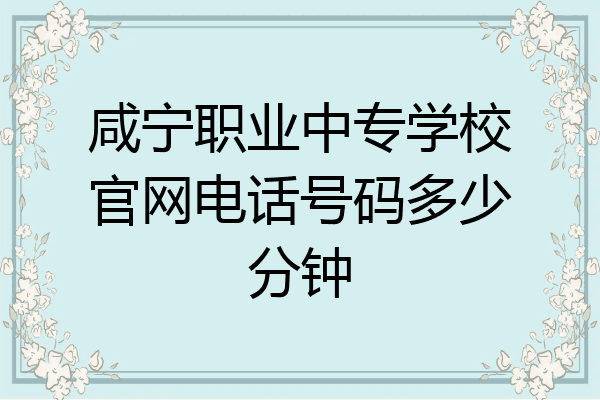 咸宁职业中专学校官网电话号码多少分钟
