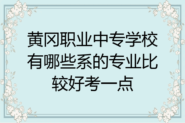 黄冈职业中专学校有哪些系的专业比较好考一点