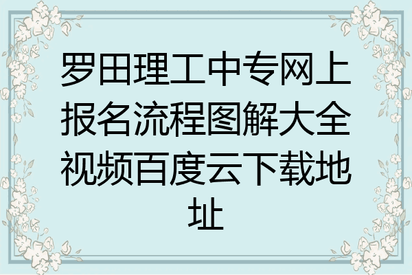 罗田理工中专网上报名流程图解大全视频百度云下载地址