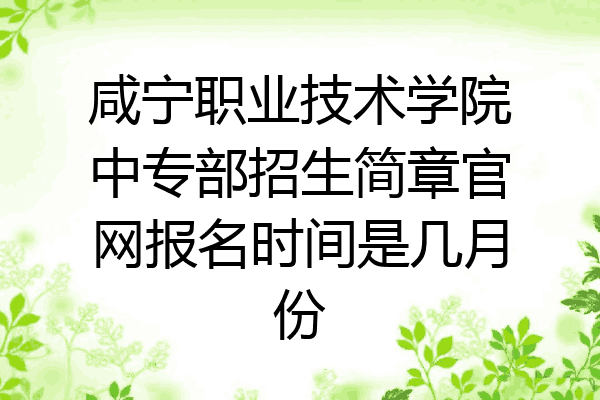 咸宁职业技术学院中专部招生简章官网报名时间是几月份