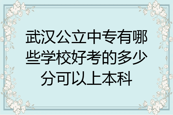 武汉公立中专有哪些学校好考的多少分可以上本科