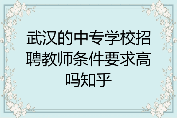 武汉的中专学校招聘教师条件要求高吗知乎