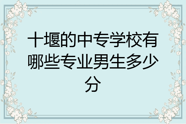 十堰的中专学校有哪些专业男生多少分