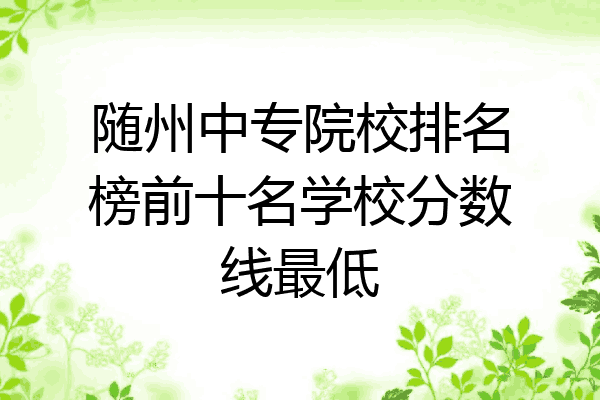 随州中专院校排名榜前十名学校分数线最低