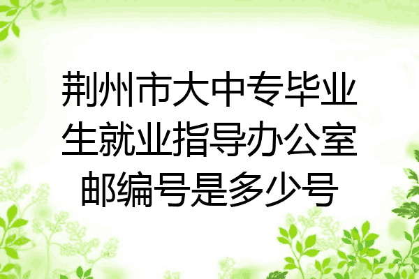 荆州市大中专毕业生就业指导办公室邮编号是多少号
