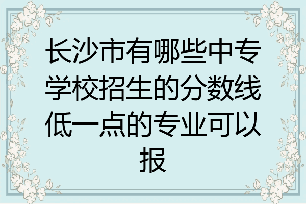 长沙市有哪些中专学校招生的分数线低一点的专业可以报