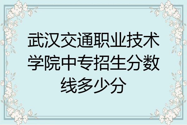 武汉交通职业技术学院中专招生分数线多少分