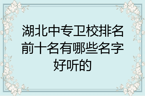 湖北中专卫校排名前十名有哪些名字好听的