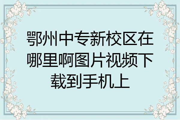 鄂州中专新校区在哪里啊图片视频下载到手机上