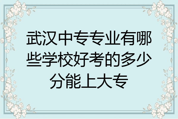 武汉中专专业有哪些学校好考的多少分能上大专