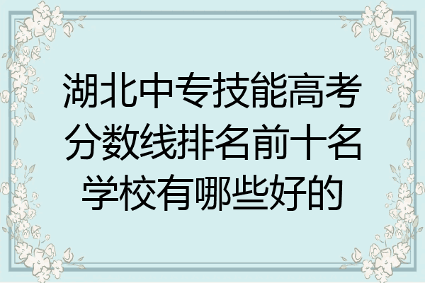 湖北中专技能高考分数线排名前十名学校有哪些好的