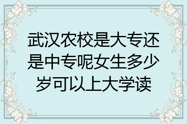 武汉农校是大专还是中专呢女生多少岁可以上大学读