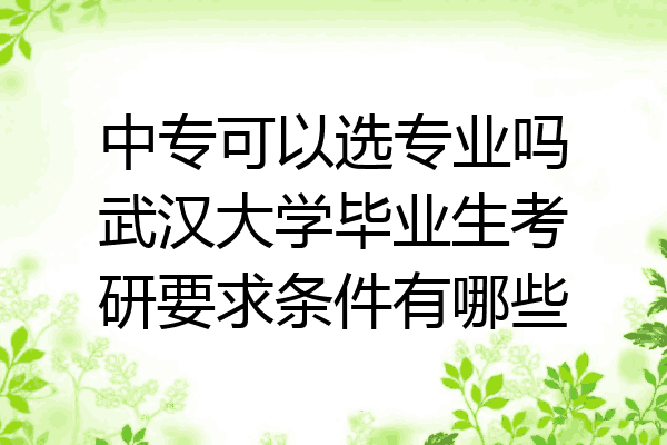 中专可以选专业吗武汉大学毕业生考研要求条件有哪些