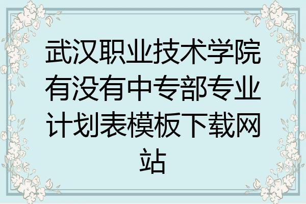 武汉职业技术学院有没有中专部专业计划表模板下载网站