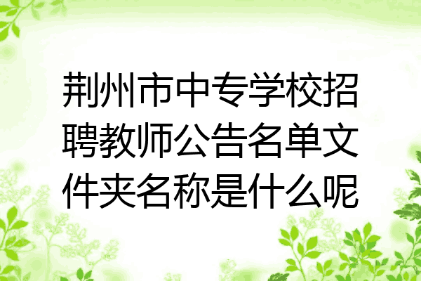 荆州市中专学校招聘教师公告名单文件夹名称是什么呢