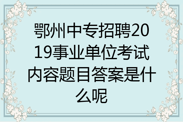 鄂州中专招聘2019事业单位考试内容题目答案是什么呢
