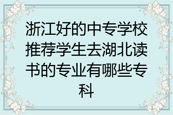 浙江好的中专学校推荐学生去湖北读书的专业有哪些专科