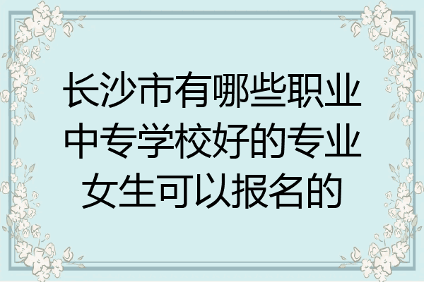 长沙市有哪些职业中专学校好的专业女生可以报名的