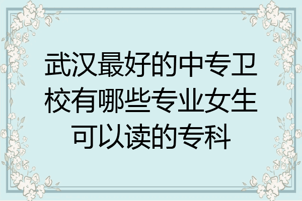 武汉最好的中专卫校有哪些专业女生可以读的专科