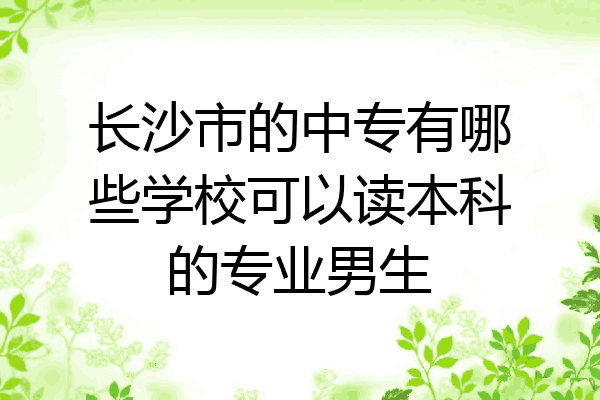 长沙市的中专有哪些学校可以读本科的专业男生