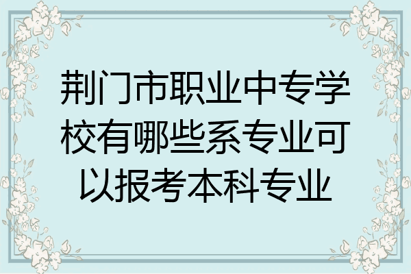 荆门市职业中专学校有哪些系专业可以报考本科专业