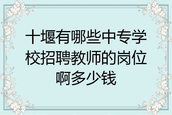 十堰有哪些中专学校招聘教师的岗位啊多少钱